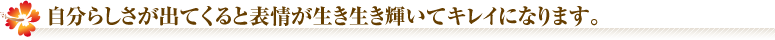自分らしさが出てくると表情が生き生き輝いてキレイになります。